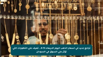 تراجع جديد في أسعار الذهب اليوم الأربعاء 13-8.. تعرف على التطورات التي تؤثر على السوق في السودان